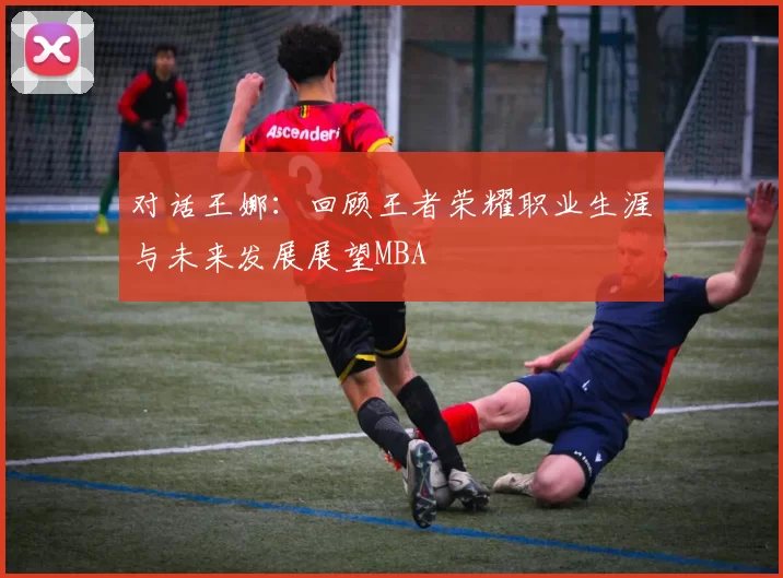 对话王娜：回顾王者荣耀职业生涯与未来发展展望MBA