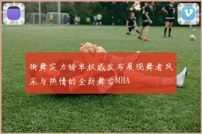 街舞实力榜单权威发布展现舞者风采与热情的全新舞台MBA