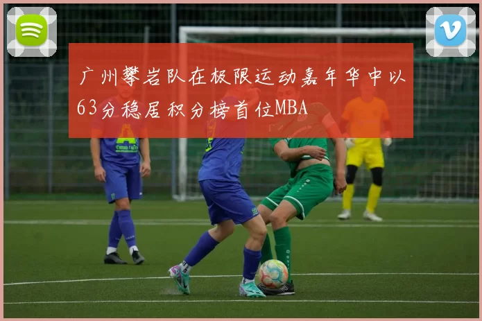 广州攀岩队在极限运动嘉年华中以63分稳居积分榜首位MBA