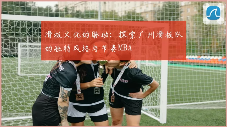 滑板文化的脉动：探索广州滑板队的独特风格与节奏MBA