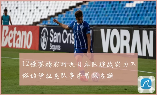 12强赛精彩对决日本队迎战实力不俗的伊拉克队争夺晋级名额