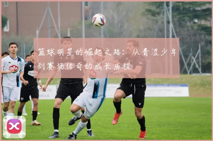 篮球明星的崛起之路：从青涩少年到赛场传奇的成长历程