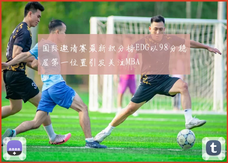 国际邀请赛最新积分榜EDG以98分稳居第一位置引发关注MBA