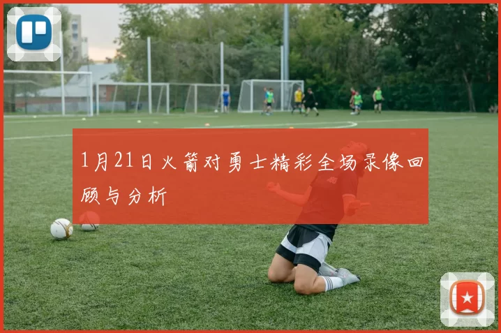 1月21日火箭对勇士精彩全场录像回顾与分析