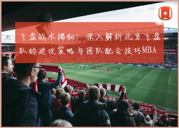 飞盘战术揭秘：深入解析北京飞盘队的进攻策略与团队配合技巧MBA