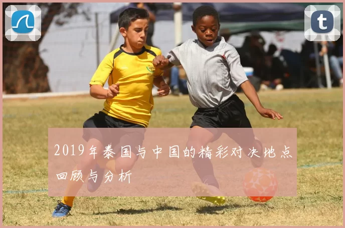 2019年泰国与中国的精彩对决地点回顾与分析