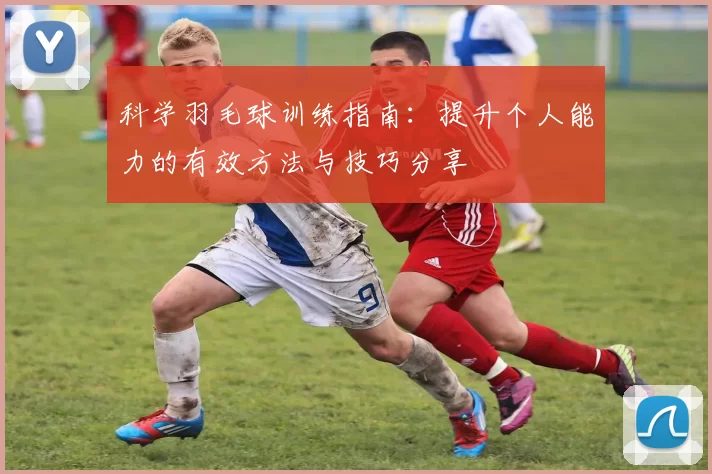 科学羽毛球训练指南：提升个人能力的有效方法与技巧分享