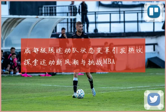 成都极限运动队状态变革引发热议探索运动新风潮与挑战MBA