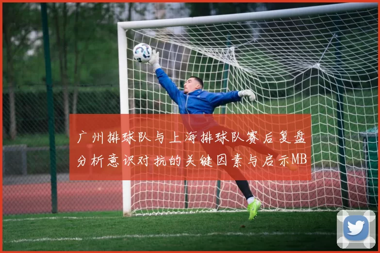 广州排球队与上海排球队赛后复盘分析意识对抗的关键因素与启示MBA