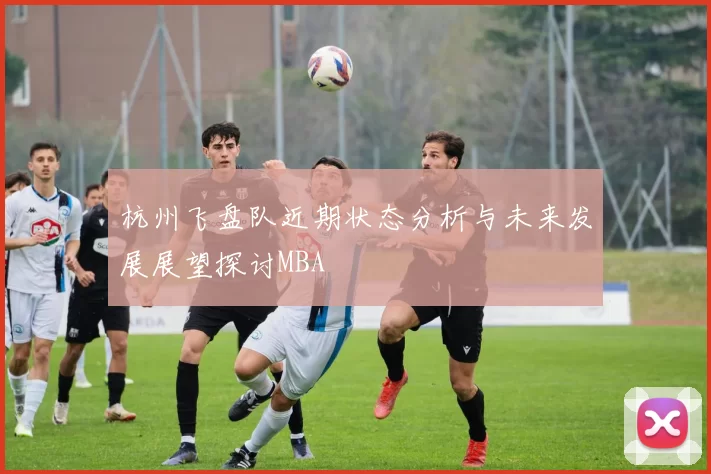 杭州飞盘队近期状态分析与未来发展展望探讨MBA