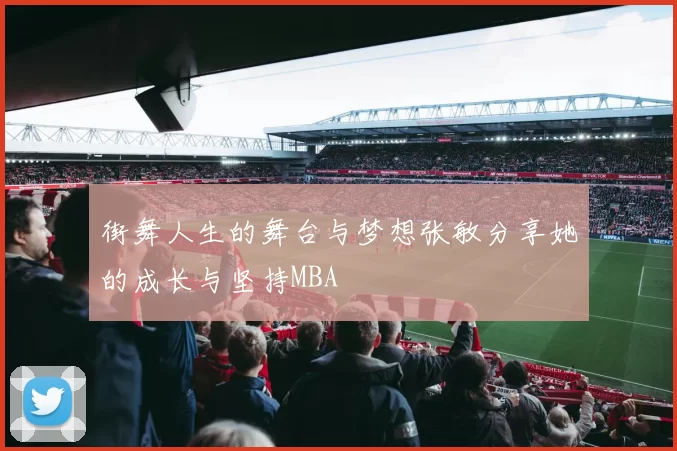 街舞人生的舞台与梦想张敏分享她的成长与坚持MBA