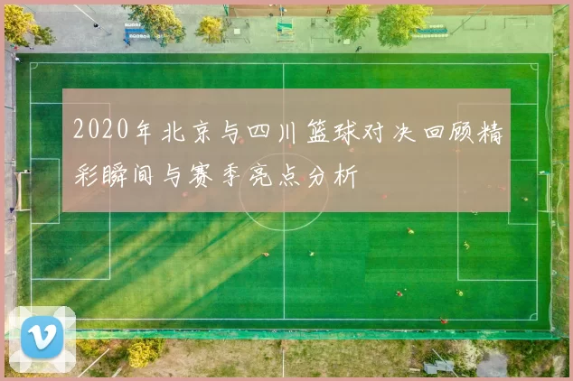 2020年北京与四川篮球对决回顾精彩瞬间与赛季亮点分析