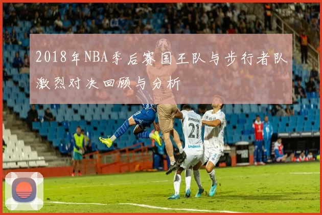 2018年NBA季后赛国王队与步行者队激烈对决回顾与分析