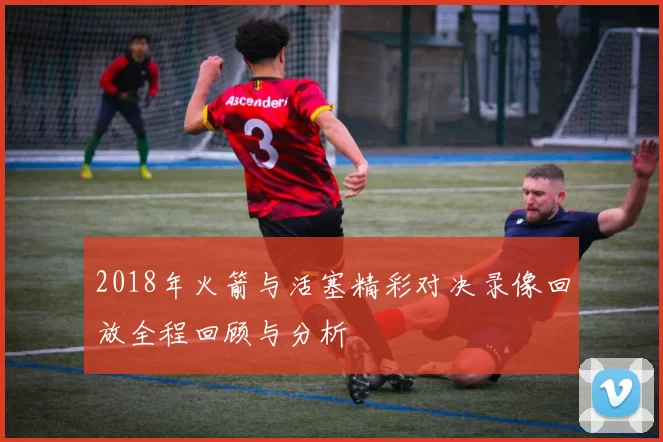2018年火箭与活塞精彩对决录像回放全程回顾与分析