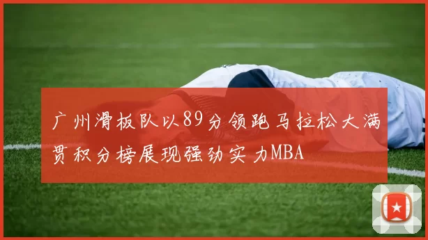 广州滑板队以89分领跑马拉松大满贯积分榜展现强劲实力MBA
