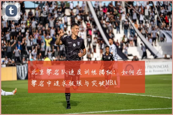 北京攀岩队速度训练揭秘：如何在攀岩中追求极限与突破MBA