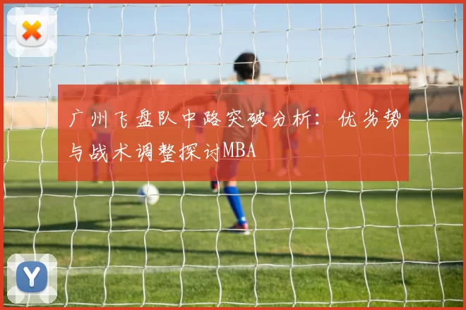 广州飞盘队中路突破分析：优劣势与战术调整探讨MBA