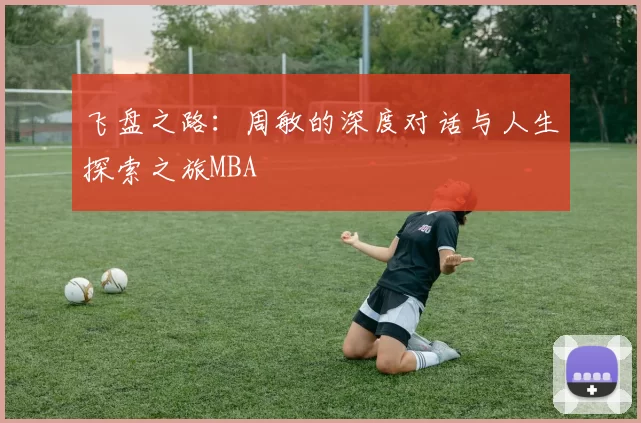 飞盘之路：周敏的深度对话与人生探索之旅MBA