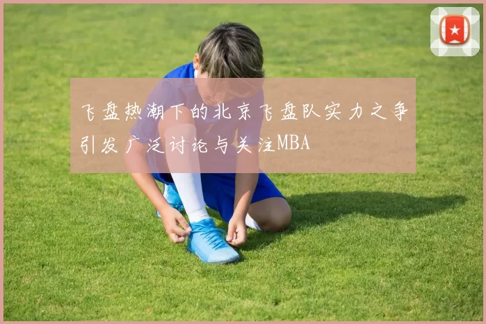 飞盘热潮下的北京飞盘队实力之争引发广泛讨论与关注MBA
