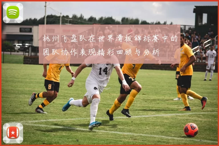 杭州飞盘队在世界滑板锦标赛中的团队协作表现精彩回顾与分析