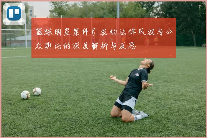 篮球明星案件引发的法律风波与公众舆论的深度解析与反思