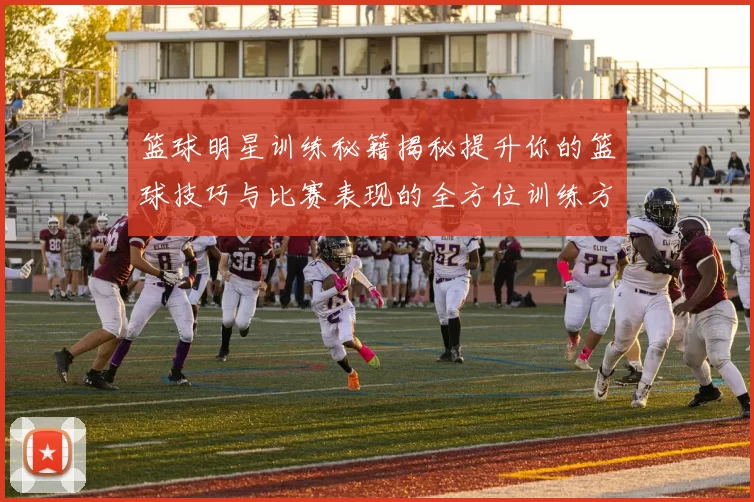 篮球明星训练秘籍揭秘提升你的篮球技巧与比赛表现的全方位训练方案