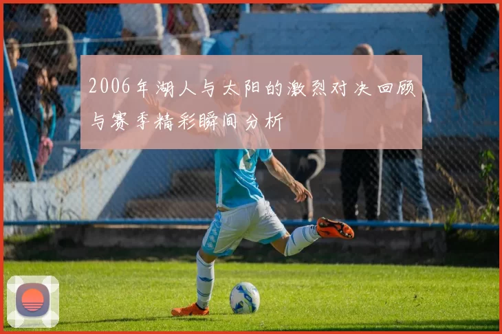 2006年湖人与太阳的激烈对决回顾与赛季精彩瞬间分析