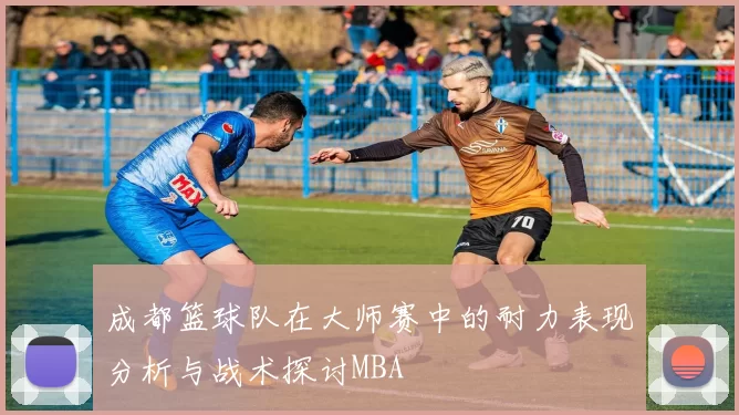 成都篮球队在大师赛中的耐力表现分析与战术探讨MBA