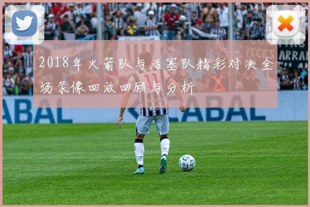 2018年火箭队与活塞队精彩对决全场录像回放回顾与分析