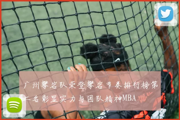 广州攀岩队荣登攀岩节奏排行榜第二名彰显实力与团队精神MBA