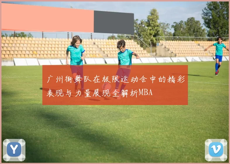 广州街舞队在极限运动会中的精彩表现与力量展现全解析MBA