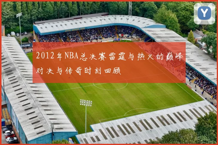 2012年NBA总决赛雷霆与热火的巅峰对决与传奇时刻回顾