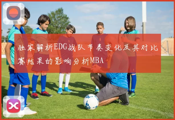 独家解析EDG战队节奏变化及其对比赛结果的影响分析MBA