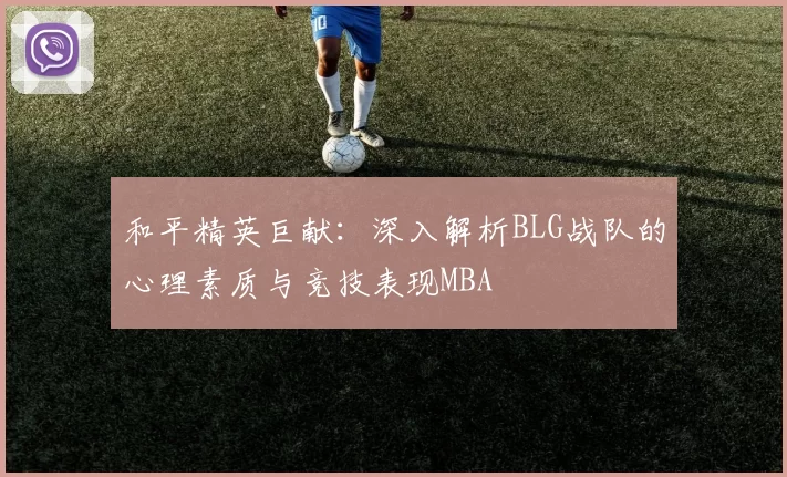 和平精英巨献：深入解析BLG战队的心理素质与竞技表现MBA