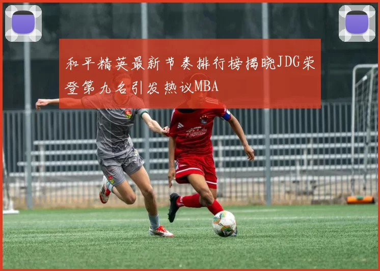 和平精英最新节奏排行榜揭晓JDG荣登第九名引发热议MBA
