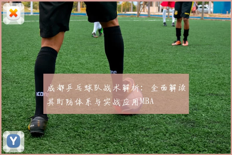 成都乒乓球队战术解析：全面解读其盯防体系与实战应用MBA