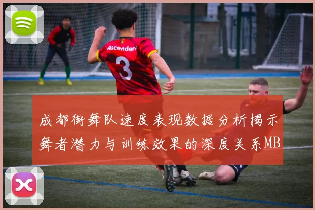 成都街舞队速度表现数据分析揭示舞者潜力与训练效果的深度关系MBA