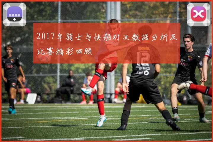 2017年骑士与快船对决数据分析及比赛精彩回顾