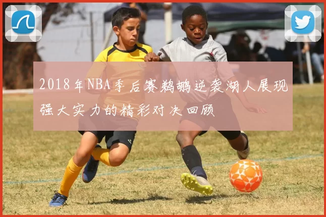 2018年NBA季后赛鹈鹕逆袭湖人展现强大实力的精彩对决回顾