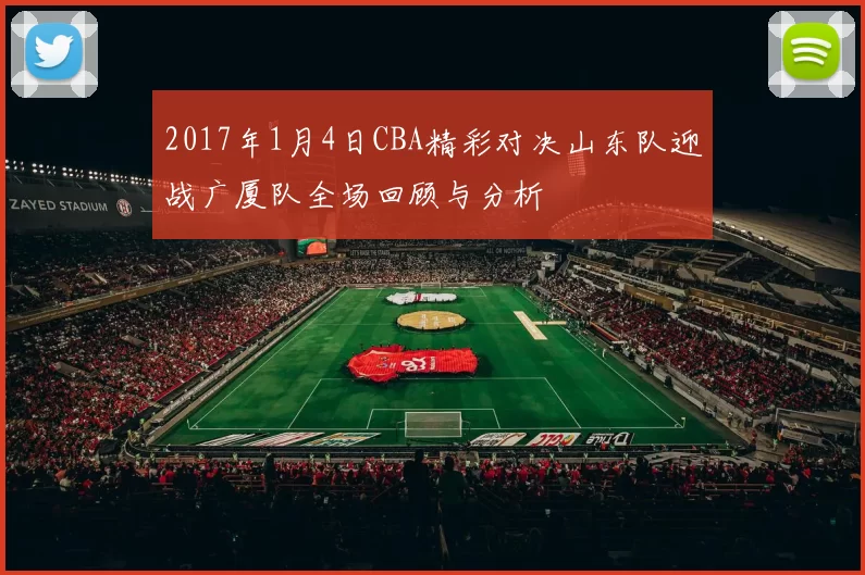 2017年1月4日CBA精彩对决山东队迎战广厦队全场回顾与分析