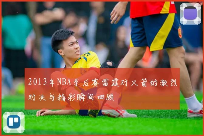 2013年NBA季后赛雷霆对火箭的激烈对决与精彩瞬间回顾