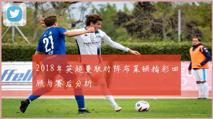 2018年英超曼联对阵布莱顿精彩回顾与赛后分析