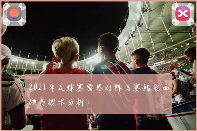 2021年足球赛雷恩对阵马赛精彩回顾与战术分析