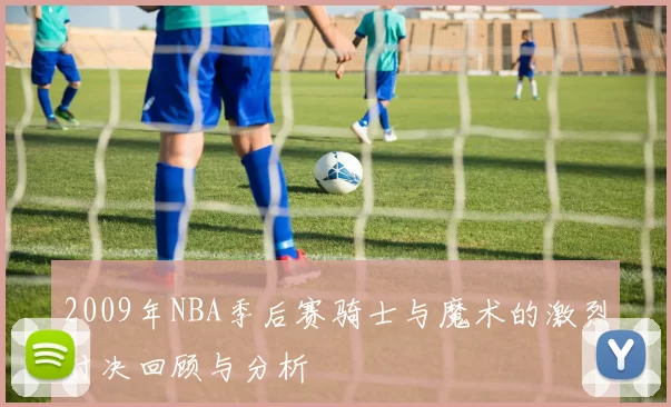 2009年NBA季后赛骑士与魔术的激烈对决回顾与分析